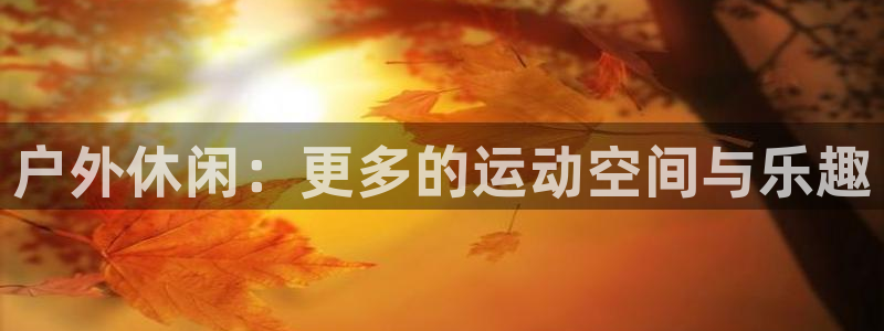 球王会体育：户外休闲：更多的运动空间与乐趣